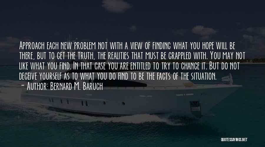 Bernard M. Baruch Quotes: Approach Each New Problem Not With A View Of Finding What You Hope Will Be There, But To Get The