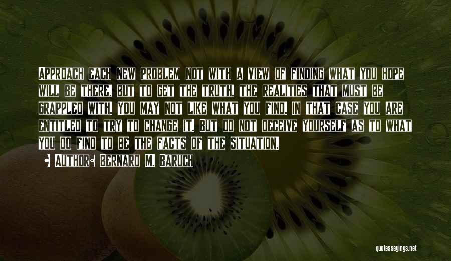 Bernard M. Baruch Quotes: Approach Each New Problem Not With A View Of Finding What You Hope Will Be There, But To Get The