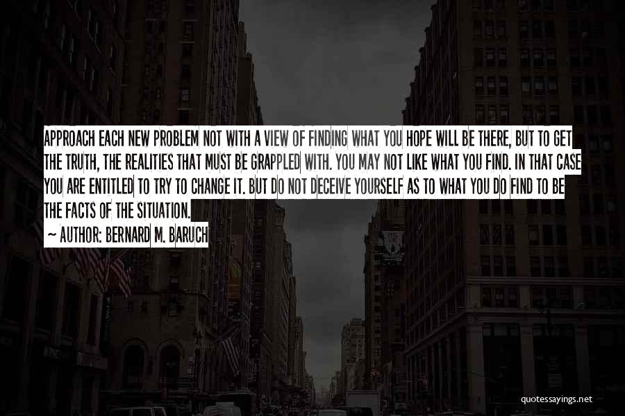 Bernard M. Baruch Quotes: Approach Each New Problem Not With A View Of Finding What You Hope Will Be There, But To Get The