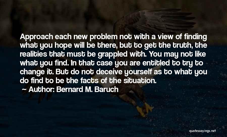 Bernard M. Baruch Quotes: Approach Each New Problem Not With A View Of Finding What You Hope Will Be There, But To Get The