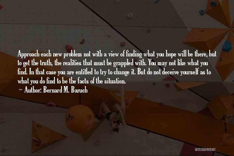 Bernard M. Baruch Quotes: Approach Each New Problem Not With A View Of Finding What You Hope Will Be There, But To Get The