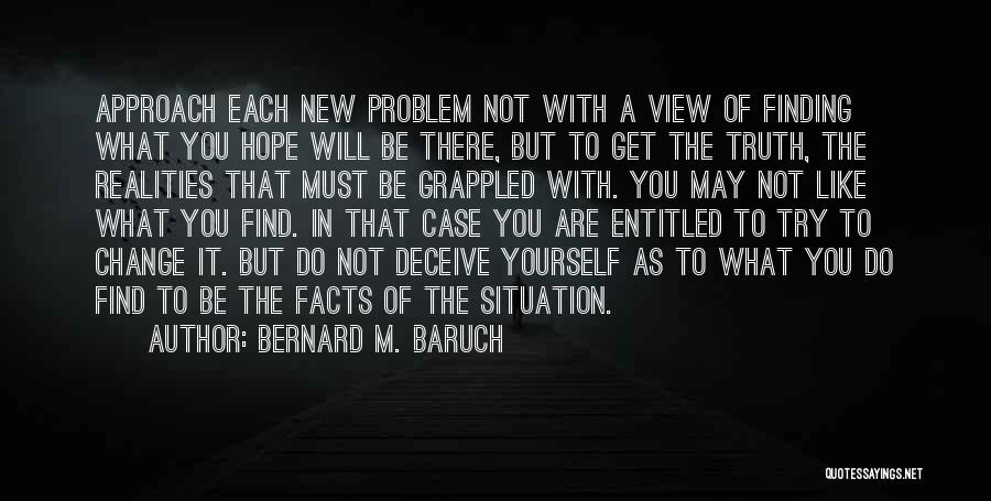 Bernard M. Baruch Quotes: Approach Each New Problem Not With A View Of Finding What You Hope Will Be There, But To Get The