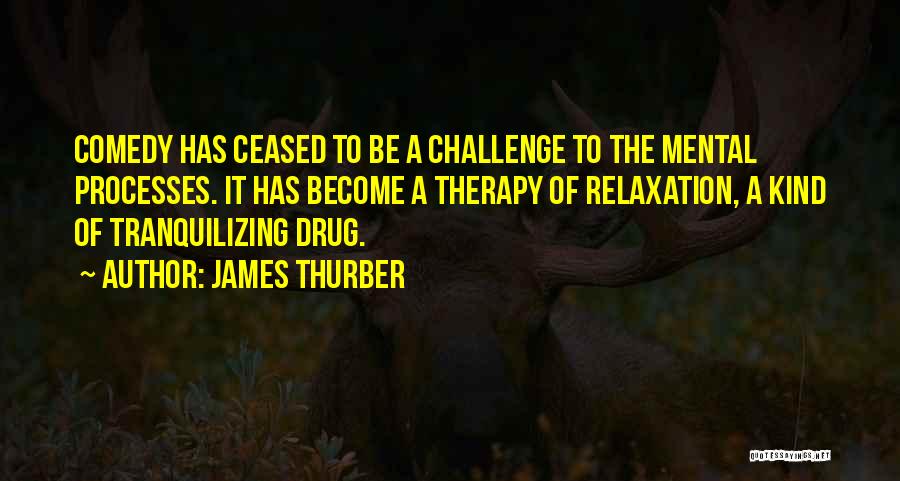 James Thurber Quotes: Comedy Has Ceased To Be A Challenge To The Mental Processes. It Has Become A Therapy Of Relaxation, A Kind