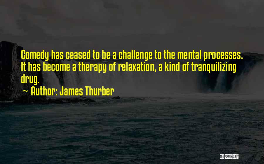 James Thurber Quotes: Comedy Has Ceased To Be A Challenge To The Mental Processes. It Has Become A Therapy Of Relaxation, A Kind