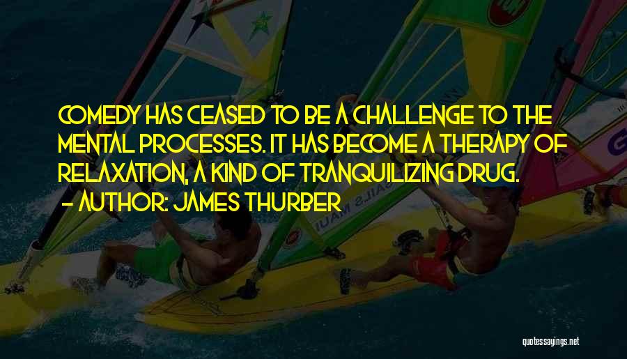 James Thurber Quotes: Comedy Has Ceased To Be A Challenge To The Mental Processes. It Has Become A Therapy Of Relaxation, A Kind