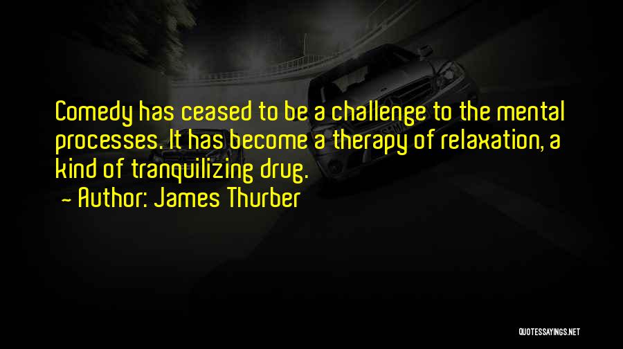 James Thurber Quotes: Comedy Has Ceased To Be A Challenge To The Mental Processes. It Has Become A Therapy Of Relaxation, A Kind