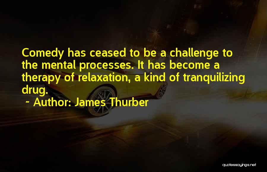 James Thurber Quotes: Comedy Has Ceased To Be A Challenge To The Mental Processes. It Has Become A Therapy Of Relaxation, A Kind