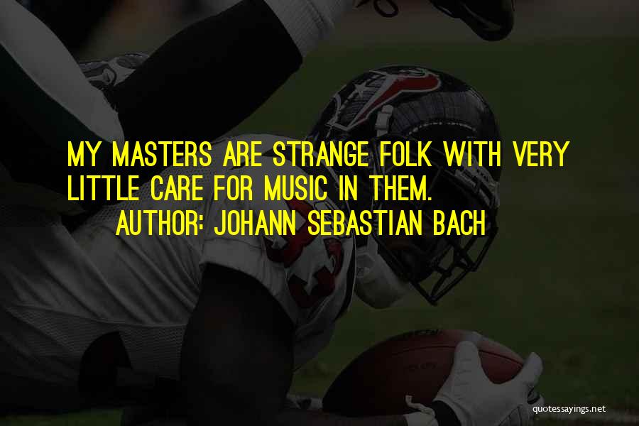 Johann Sebastian Bach Quotes: My Masters Are Strange Folk With Very Little Care For Music In Them.