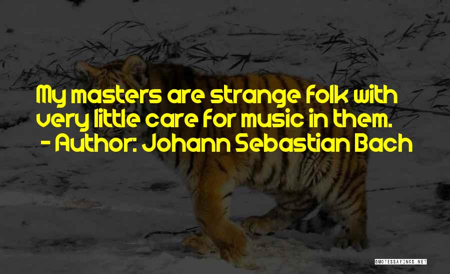 Johann Sebastian Bach Quotes: My Masters Are Strange Folk With Very Little Care For Music In Them.