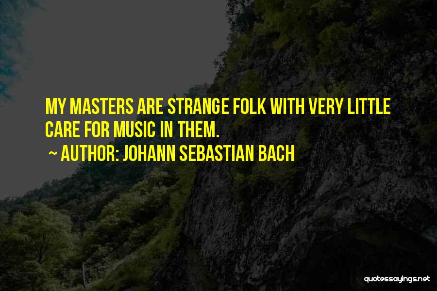 Johann Sebastian Bach Quotes: My Masters Are Strange Folk With Very Little Care For Music In Them.