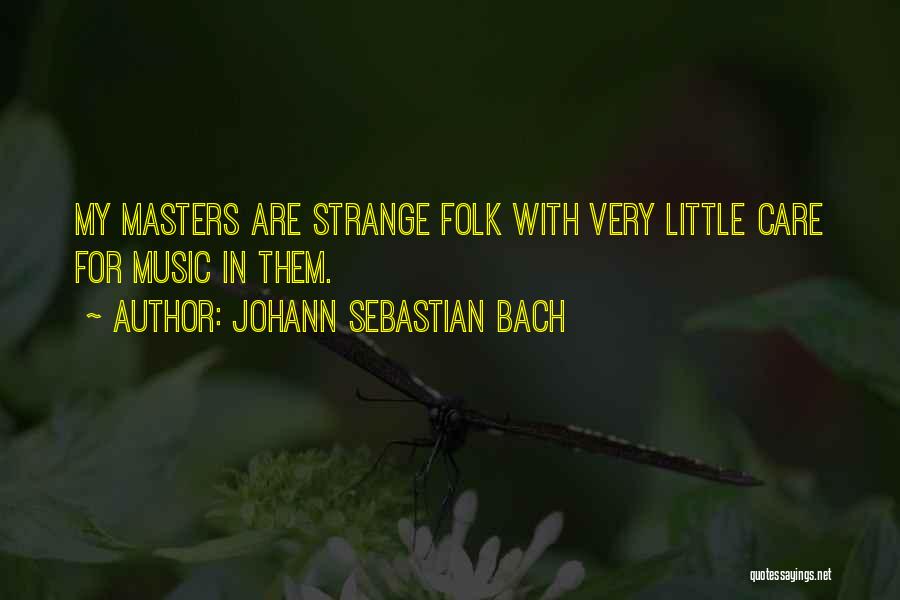 Johann Sebastian Bach Quotes: My Masters Are Strange Folk With Very Little Care For Music In Them.