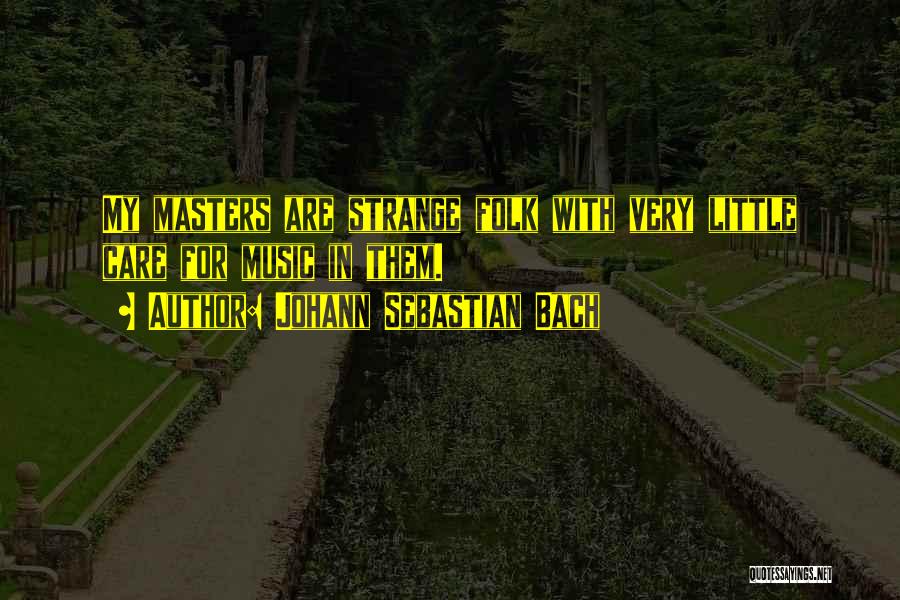 Johann Sebastian Bach Quotes: My Masters Are Strange Folk With Very Little Care For Music In Them.