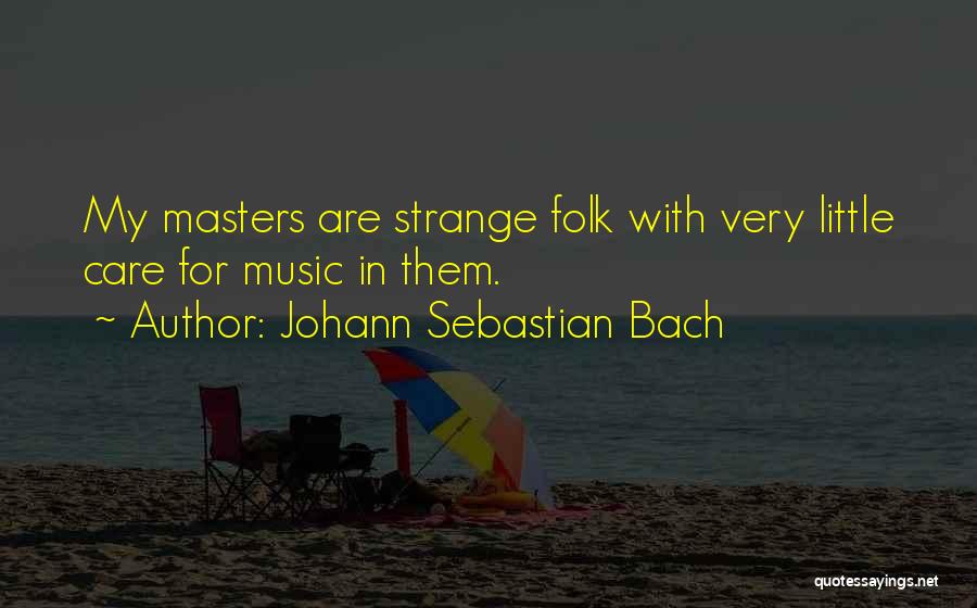 Johann Sebastian Bach Quotes: My Masters Are Strange Folk With Very Little Care For Music In Them.