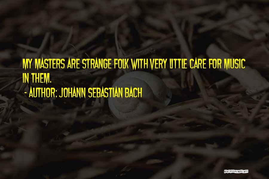 Johann Sebastian Bach Quotes: My Masters Are Strange Folk With Very Little Care For Music In Them.