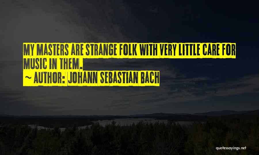 Johann Sebastian Bach Quotes: My Masters Are Strange Folk With Very Little Care For Music In Them.