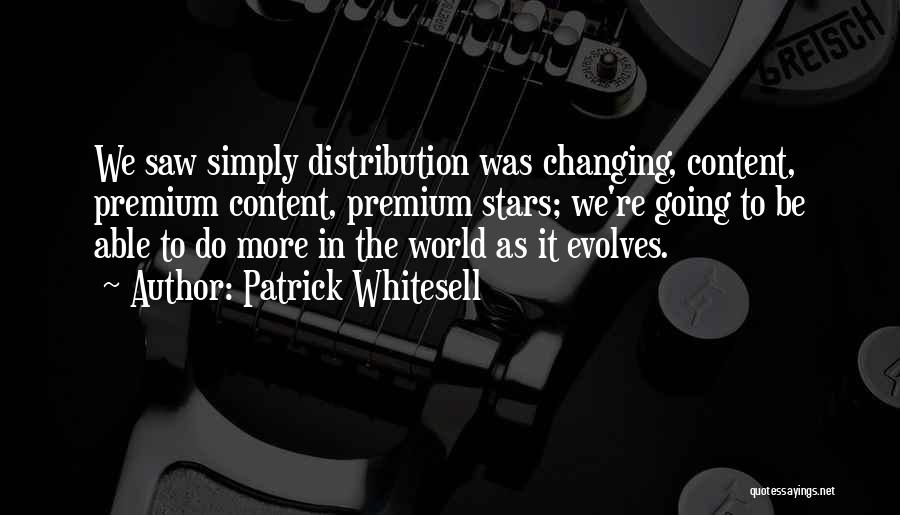 Patrick Whitesell Quotes: We Saw Simply Distribution Was Changing, Content, Premium Content, Premium Stars; We're Going To Be Able To Do More In