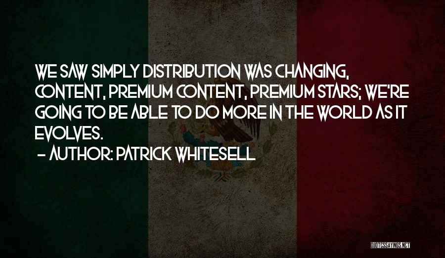 Patrick Whitesell Quotes: We Saw Simply Distribution Was Changing, Content, Premium Content, Premium Stars; We're Going To Be Able To Do More In