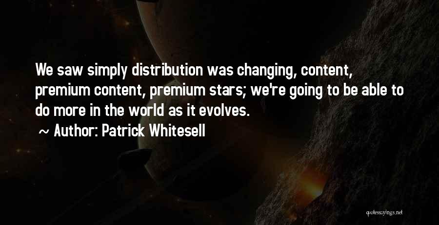 Patrick Whitesell Quotes: We Saw Simply Distribution Was Changing, Content, Premium Content, Premium Stars; We're Going To Be Able To Do More In