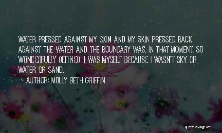 Molly Beth Griffin Quotes: Water Pressed Against My Skin And My Skin Pressed Back Against The Water And The Boundary Was, In That Moment,