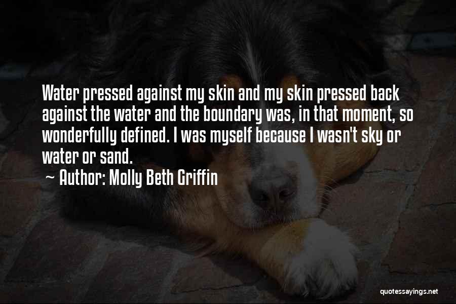 Molly Beth Griffin Quotes: Water Pressed Against My Skin And My Skin Pressed Back Against The Water And The Boundary Was, In That Moment,