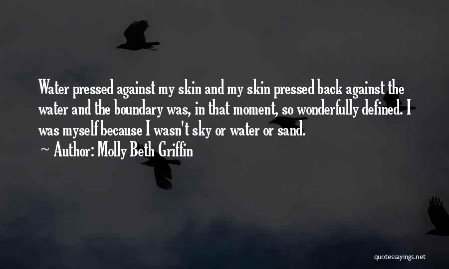 Molly Beth Griffin Quotes: Water Pressed Against My Skin And My Skin Pressed Back Against The Water And The Boundary Was, In That Moment,