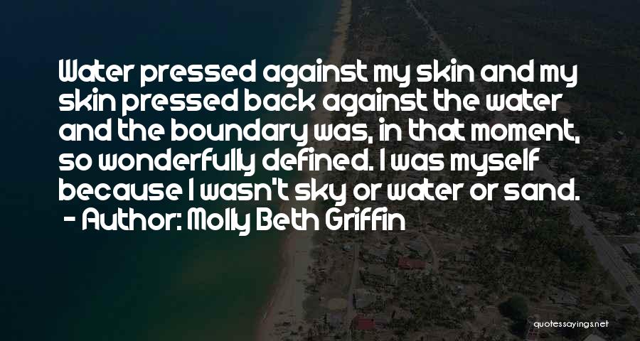 Molly Beth Griffin Quotes: Water Pressed Against My Skin And My Skin Pressed Back Against The Water And The Boundary Was, In That Moment,