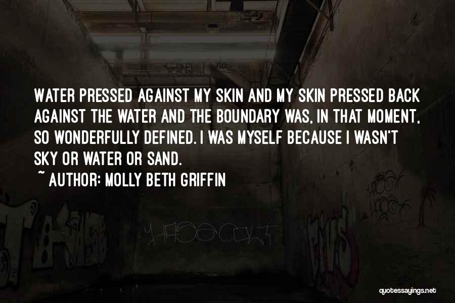 Molly Beth Griffin Quotes: Water Pressed Against My Skin And My Skin Pressed Back Against The Water And The Boundary Was, In That Moment,