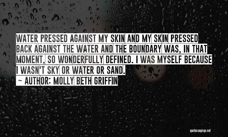 Molly Beth Griffin Quotes: Water Pressed Against My Skin And My Skin Pressed Back Against The Water And The Boundary Was, In That Moment,