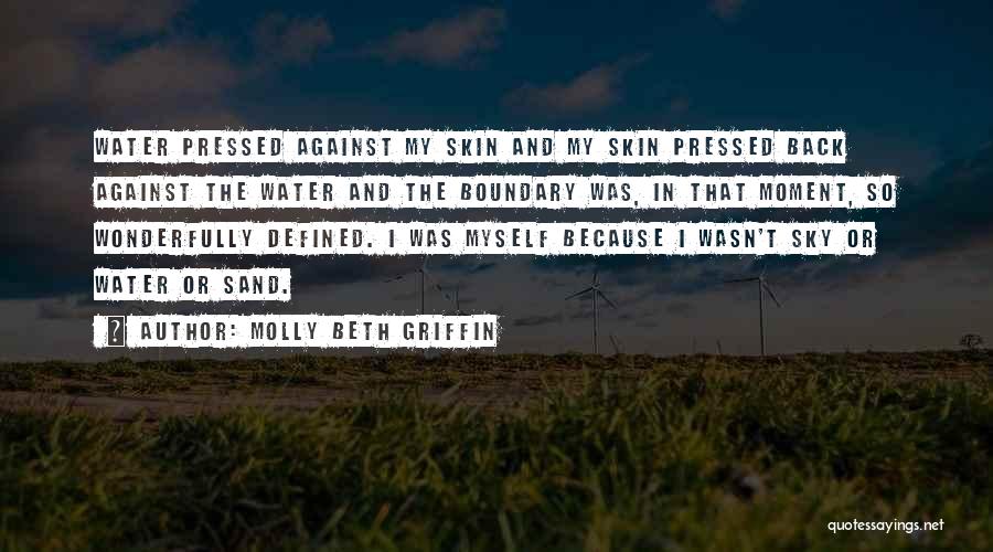 Molly Beth Griffin Quotes: Water Pressed Against My Skin And My Skin Pressed Back Against The Water And The Boundary Was, In That Moment,