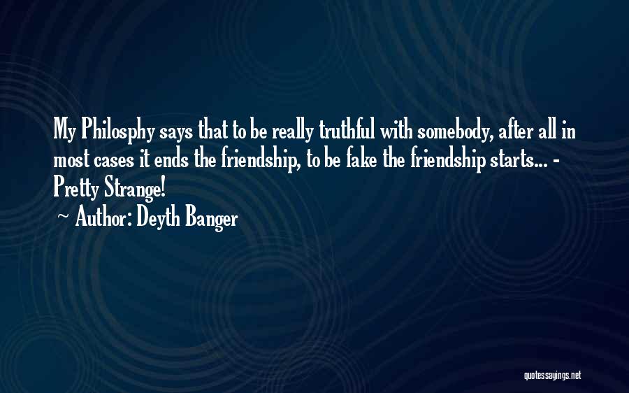 Deyth Banger Quotes: My Philosphy Says That To Be Really Truthful With Somebody, After All In Most Cases It Ends The Friendship, To