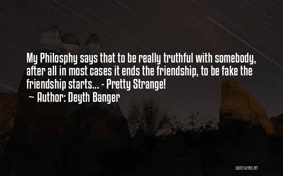 Deyth Banger Quotes: My Philosphy Says That To Be Really Truthful With Somebody, After All In Most Cases It Ends The Friendship, To