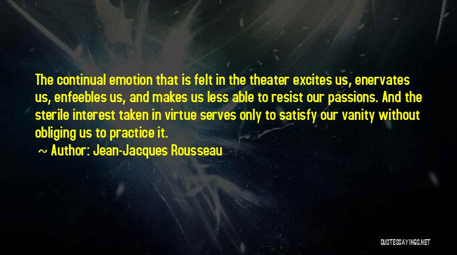 Jean-Jacques Rousseau Quotes: The Continual Emotion That Is Felt In The Theater Excites Us, Enervates Us, Enfeebles Us, And Makes Us Less Able
