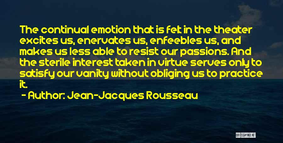 Jean-Jacques Rousseau Quotes: The Continual Emotion That Is Felt In The Theater Excites Us, Enervates Us, Enfeebles Us, And Makes Us Less Able