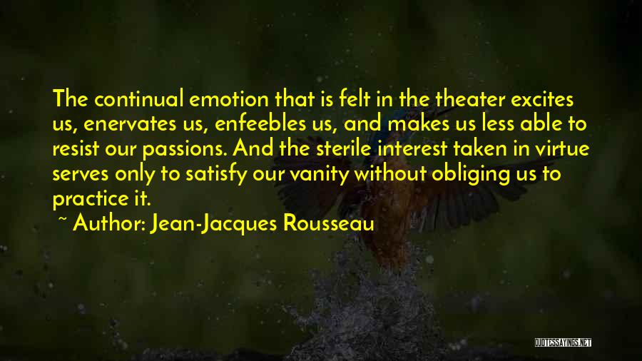 Jean-Jacques Rousseau Quotes: The Continual Emotion That Is Felt In The Theater Excites Us, Enervates Us, Enfeebles Us, And Makes Us Less Able