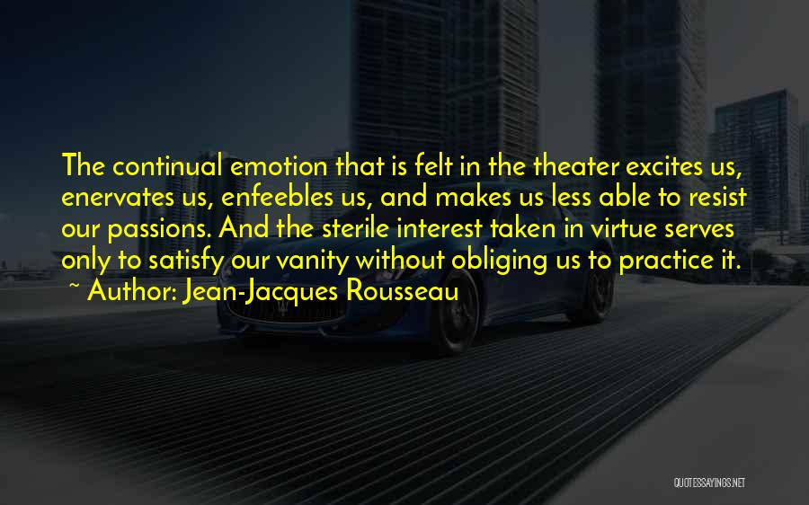 Jean-Jacques Rousseau Quotes: The Continual Emotion That Is Felt In The Theater Excites Us, Enervates Us, Enfeebles Us, And Makes Us Less Able