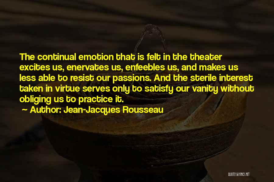 Jean-Jacques Rousseau Quotes: The Continual Emotion That Is Felt In The Theater Excites Us, Enervates Us, Enfeebles Us, And Makes Us Less Able