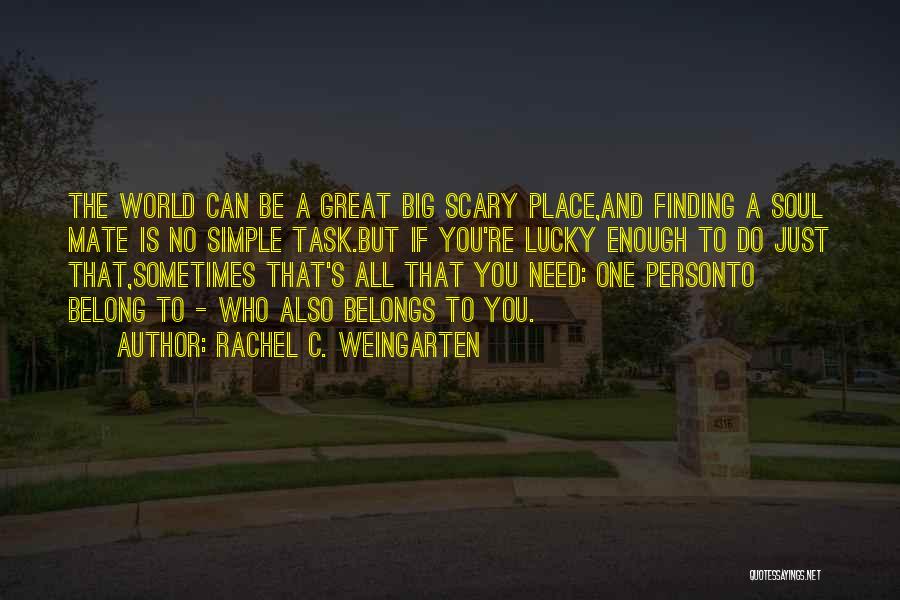 Rachel C. Weingarten Quotes: The World Can Be A Great Big Scary Place,and Finding A Soul Mate Is No Simple Task.but If You're Lucky