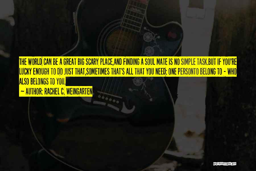 Rachel C. Weingarten Quotes: The World Can Be A Great Big Scary Place,and Finding A Soul Mate Is No Simple Task.but If You're Lucky
