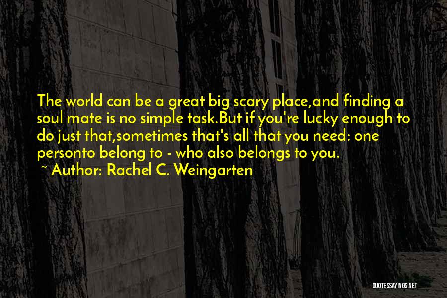 Rachel C. Weingarten Quotes: The World Can Be A Great Big Scary Place,and Finding A Soul Mate Is No Simple Task.but If You're Lucky