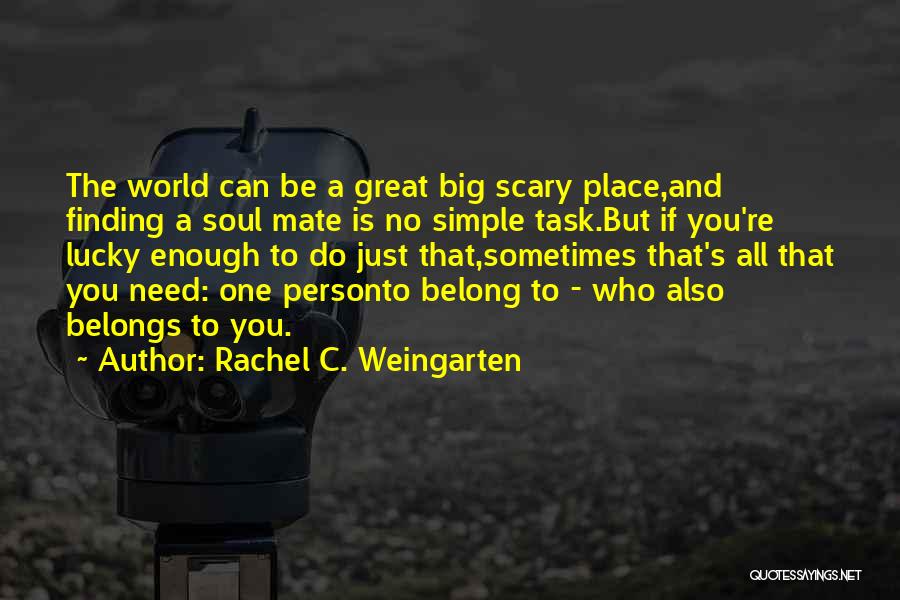 Rachel C. Weingarten Quotes: The World Can Be A Great Big Scary Place,and Finding A Soul Mate Is No Simple Task.but If You're Lucky