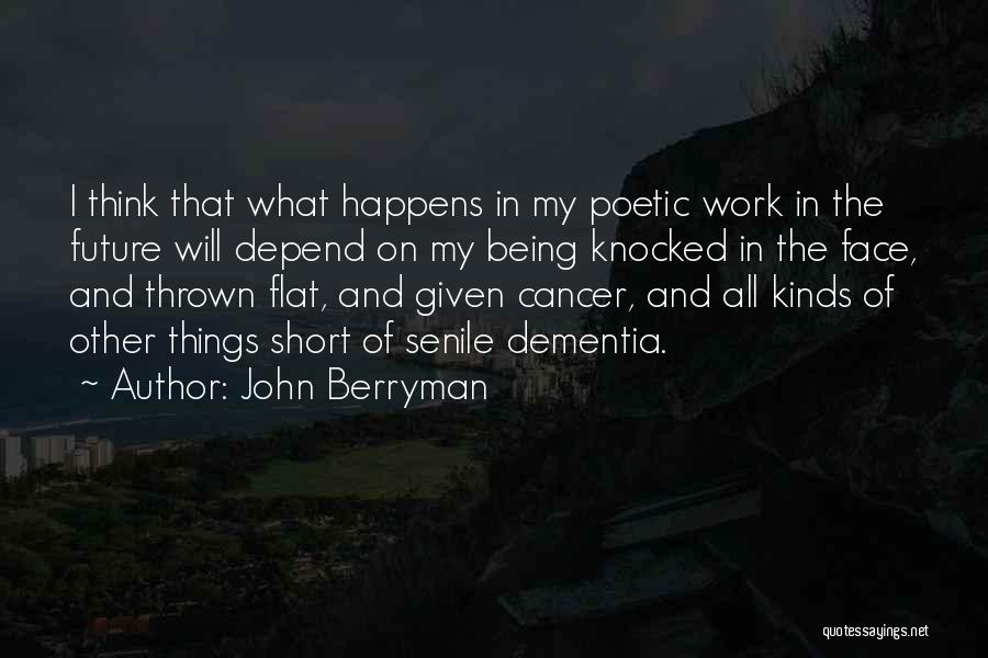 John Berryman Quotes: I Think That What Happens In My Poetic Work In The Future Will Depend On My Being Knocked In The