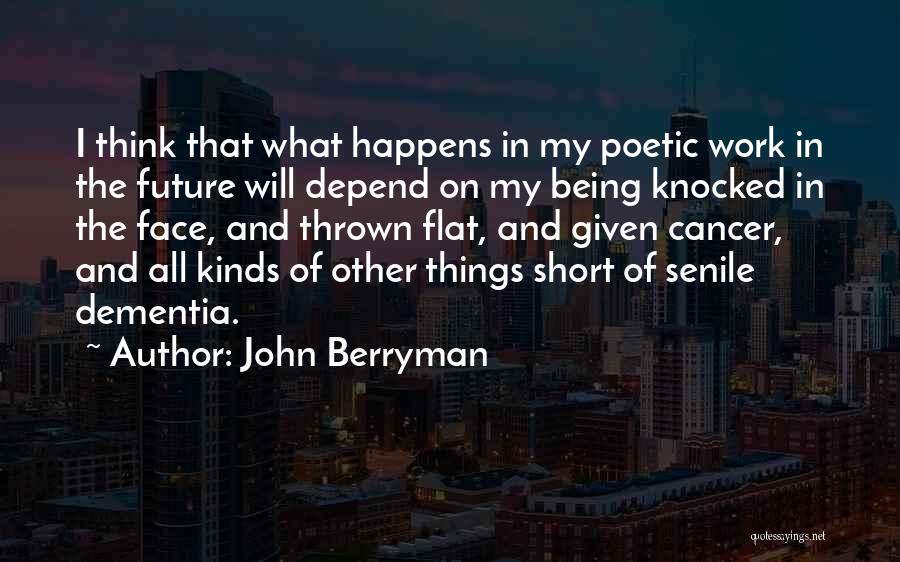 John Berryman Quotes: I Think That What Happens In My Poetic Work In The Future Will Depend On My Being Knocked In The