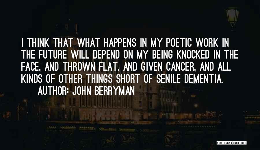 John Berryman Quotes: I Think That What Happens In My Poetic Work In The Future Will Depend On My Being Knocked In The