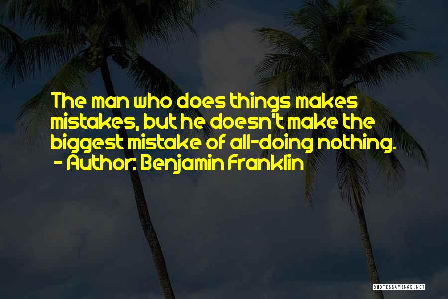 Benjamin Franklin Quotes: The Man Who Does Things Makes Mistakes, But He Doesn't Make The Biggest Mistake Of All-doing Nothing.