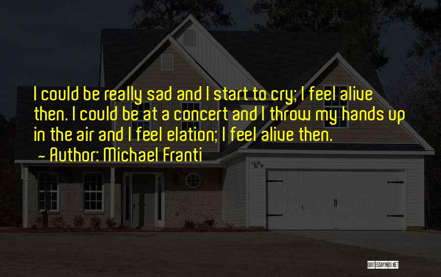 Michael Franti Quotes: I Could Be Really Sad And I Start To Cry; I Feel Alive Then. I Could Be At A Concert