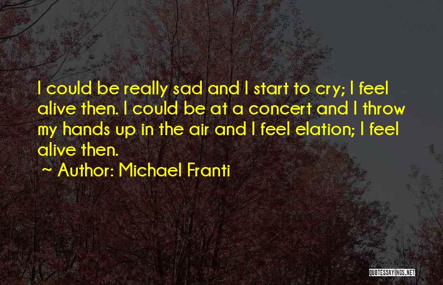 Michael Franti Quotes: I Could Be Really Sad And I Start To Cry; I Feel Alive Then. I Could Be At A Concert