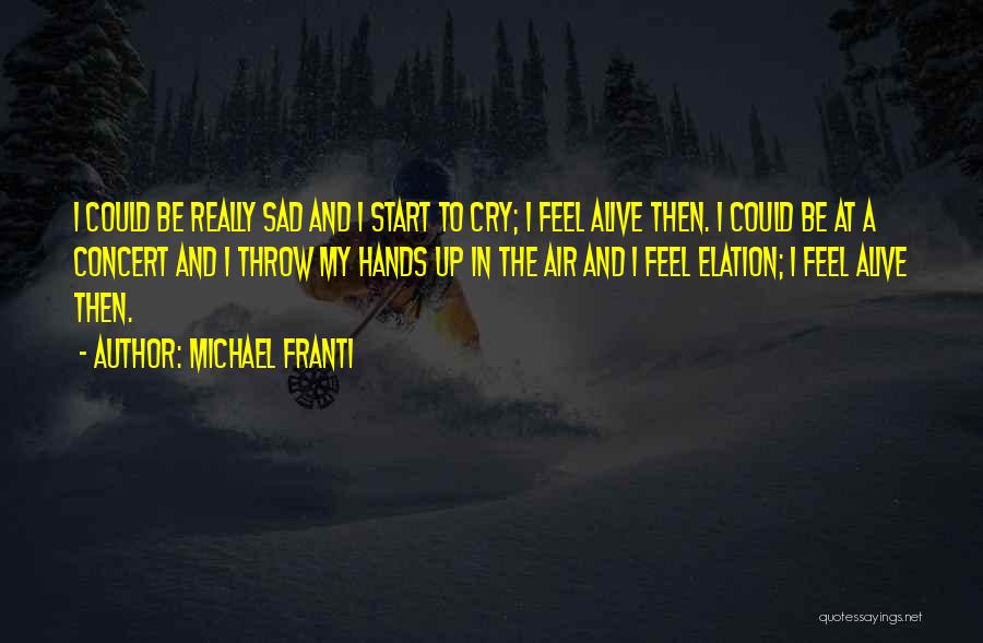 Michael Franti Quotes: I Could Be Really Sad And I Start To Cry; I Feel Alive Then. I Could Be At A Concert
