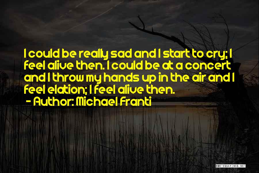 Michael Franti Quotes: I Could Be Really Sad And I Start To Cry; I Feel Alive Then. I Could Be At A Concert