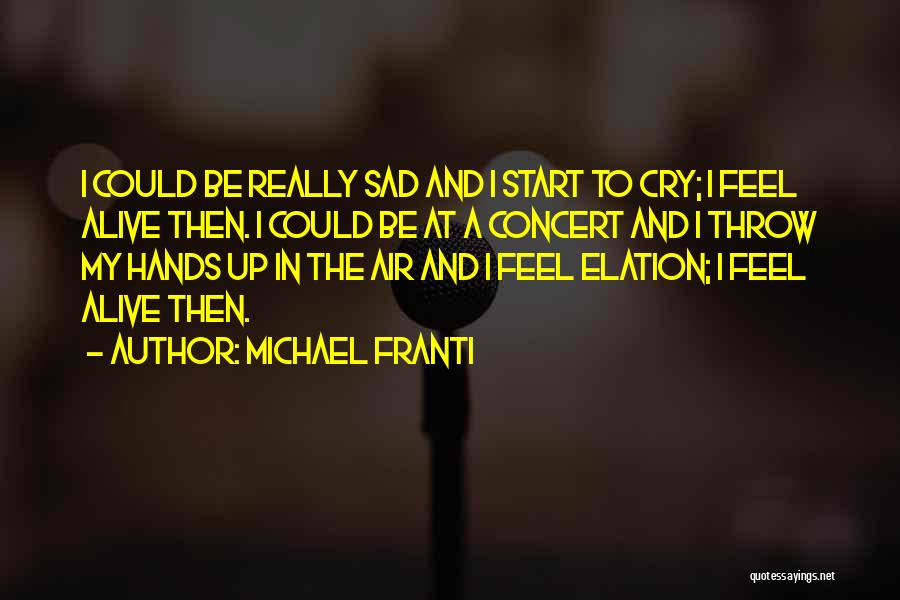 Michael Franti Quotes: I Could Be Really Sad And I Start To Cry; I Feel Alive Then. I Could Be At A Concert