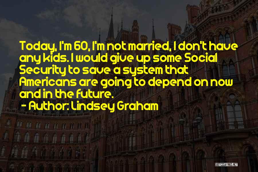 Lindsey Graham Quotes: Today, I'm 60, I'm Not Married, I Don't Have Any Kids. I Would Give Up Some Social Security To Save